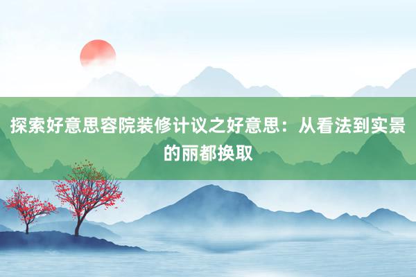 探索好意思容院装修计议之好意思：从看法到实景的丽都换取