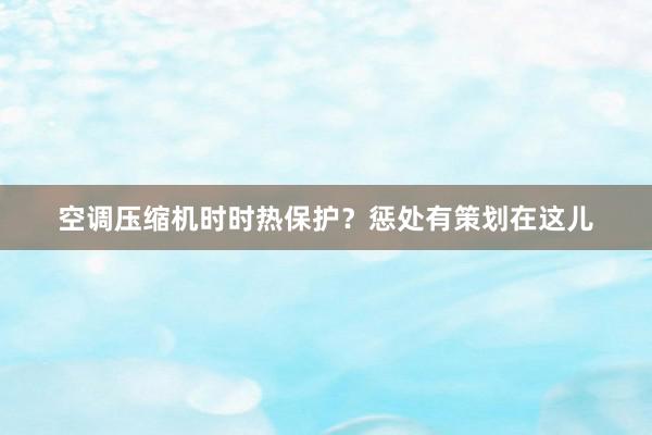 空调压缩机时时热保护？惩处有策划在这儿