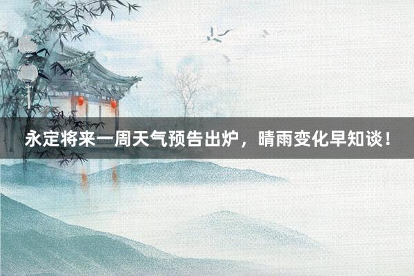 永定将来一周天气预告出炉，晴雨变化早知谈！