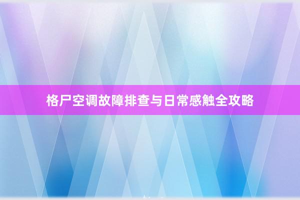 格尸空调故障排查与日常感触全攻略